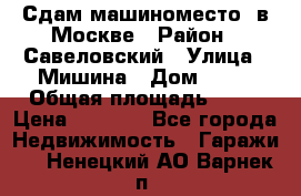 Сдам машиноместо  в Москве › Район ­ Савеловский › Улица ­ Мишина › Дом ­ 26 › Общая площадь ­ 13 › Цена ­ 8 000 - Все города Недвижимость » Гаражи   . Ненецкий АО,Варнек п.